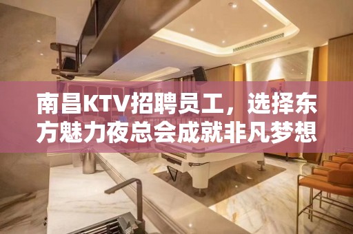 南昌KTV招聘员工，选择东方魅力夜总会成就非凡梦想大舞台