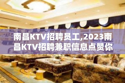 南昌KTV招聘员工,2023南昌KTV招聘兼职信息点赞你的生活