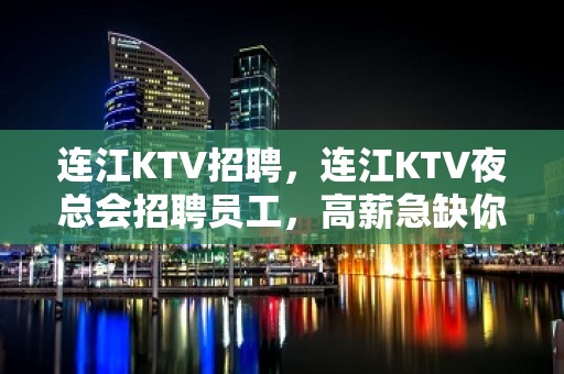 连江KTV招聘，连江KTV夜总会招聘员工，高薪急缺你的