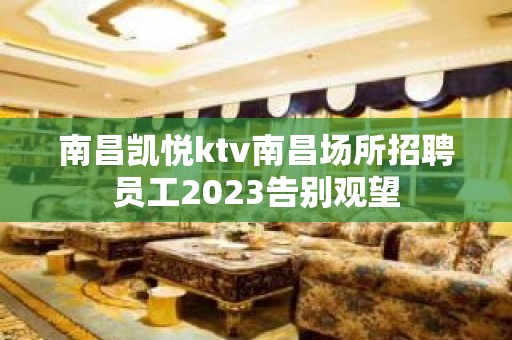 南昌凯悦ktv南昌场所招聘员工2023告别观望