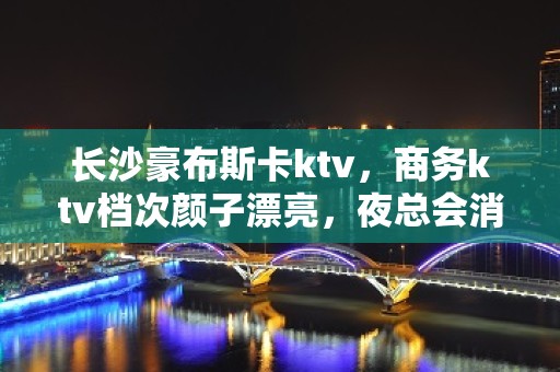 长沙豪布斯卡ktv，商务ktv档次颜子漂亮，夜总会消费一览