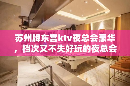 苏州牌东宫ktv夜总会豪华，档次又不失好玩的夜总会