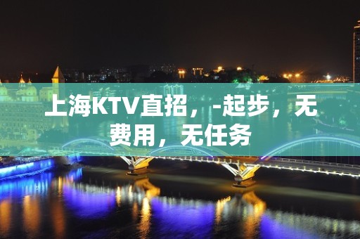 上海KTV直招，-起步，无费用，无任务