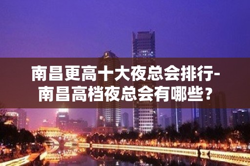 南昌更高十大夜总会排行-南昌高档夜总会有哪些？