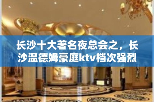 长沙十大著名夜总会之，长沙温德姆豪庭ktv档次强烈推荐