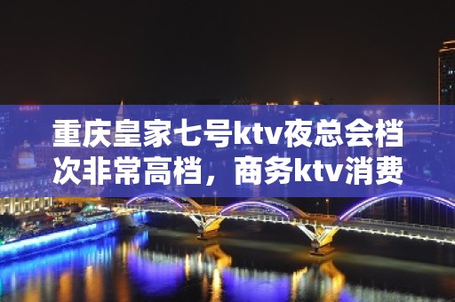 重庆皇家七号ktv夜总会档次非常高档，商务ktv消费价格一览