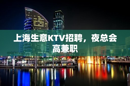 上海生意KTV招聘，夜总会高兼职