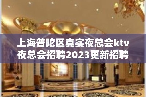 上海普陀区真实夜总会ktv夜总会招聘2023更新招聘