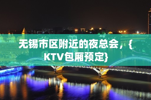 无锡市区附近的夜总会，{KTV包厢预定}