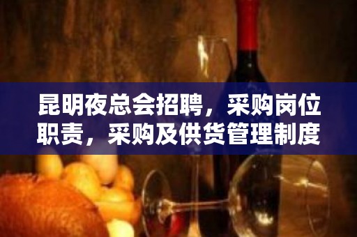 昆明夜总会招聘，采购岗位职责，采购及供货管理制度