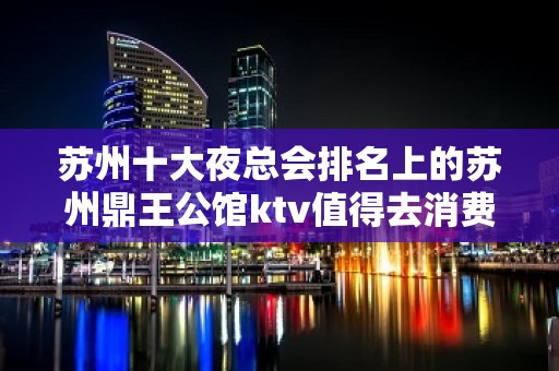 苏州十大夜总会排名上的苏州鼎王公馆ktv值得去消费ktv