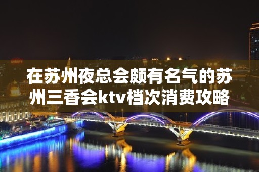 在苏州夜总会颇有名气的苏州三香会ktv档次消费攻略