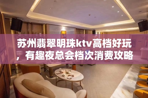 苏州翡翠明珠ktv高档好玩，有趣夜总会档次消费攻略一览