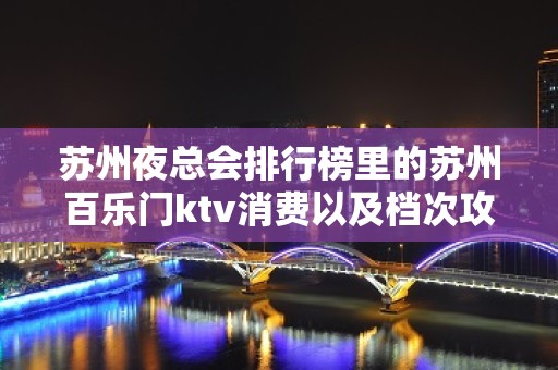 苏州夜总会排行榜里的苏州百乐门ktv消费以及档次攻略