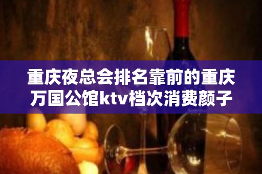 重庆夜总会排名靠前的重庆万国公馆ktv档次消费颜子很高