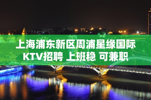 上海浦东新区周浦星缘国际KTV招聘 上班稳 可兼职