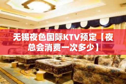 无锡夜色国际KTV预定【夜总会消费一次多少】