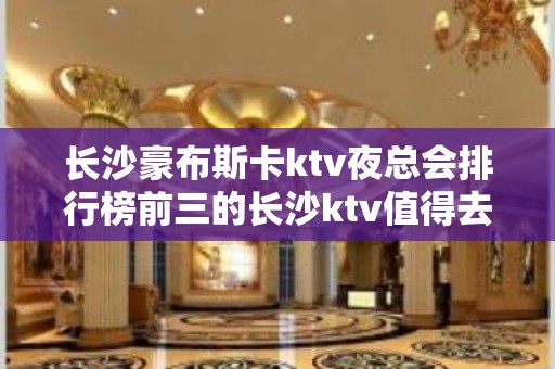 长沙豪布斯卡ktv夜总会排行榜前三的长沙ktv值得去玩