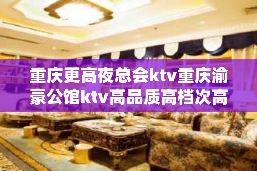 重庆更高夜总会ktv重庆渝豪公馆ktv高品质高档次高服务