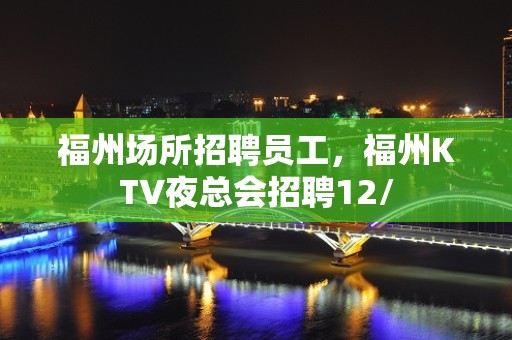 福州场所招聘员工，福州KTV夜总会招聘12/