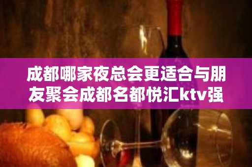 成都哪家夜总会更适合与朋友聚会成都名都悦汇ktv强烈推荐