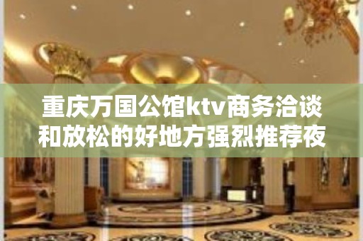 重庆万国公馆ktv商务洽谈和放松的好地方强烈推荐夜总会