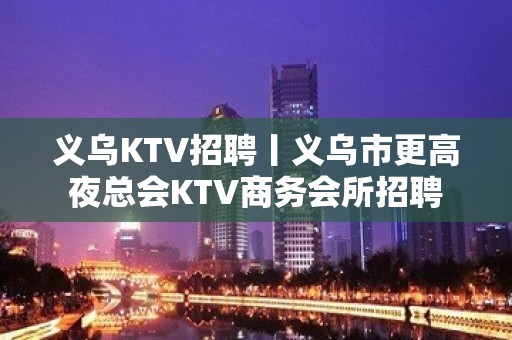 义乌KTV招聘丨义乌市更高夜总会KTV商务会所招聘