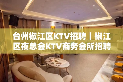 台州椒江区KTV招聘丨椒江区夜总会KTV商务会所招聘