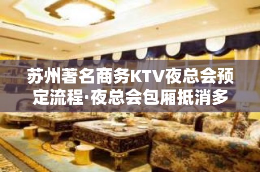 苏州著名商务KTV夜总会预定流程·夜总会包厢抵消多少