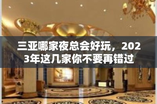 三亚哪家夜总会好玩，2023年这几家你不要再错过