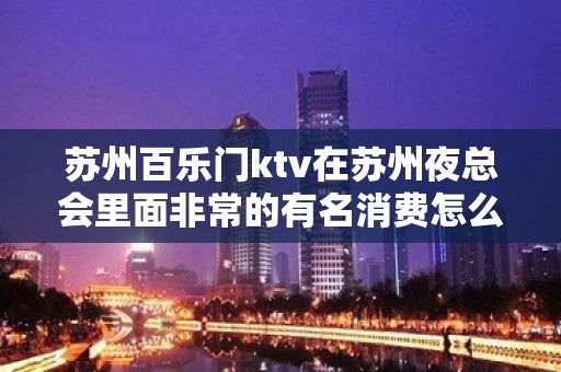 苏州百乐门ktv在苏州夜总会里面非常的有名消费怎么样呢