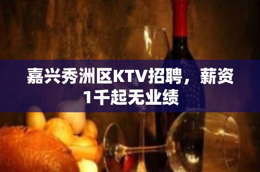 嘉兴秀洲区KTV招聘，薪资1千起无业绩