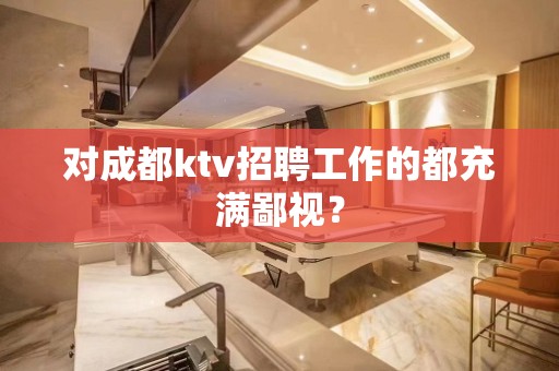 对成都ktv招聘工作的都充满鄙视？