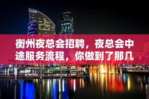 衡州夜总会招聘，夜总会中途服务流程，你做到了那几条呢