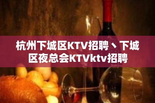 杭州下城区KTV招聘丶下城区夜总会KTVktv招聘