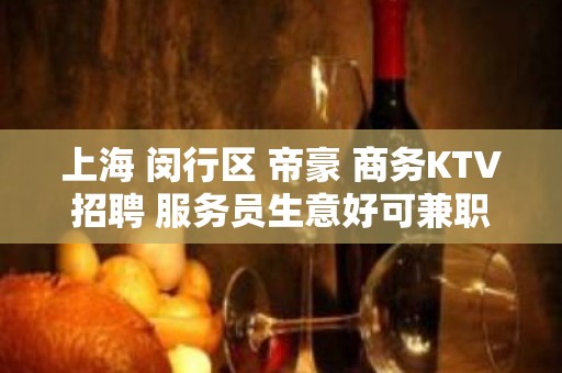 上海 闵行区 帝豪 商务KTV招聘 服务员生意好可兼职不愁