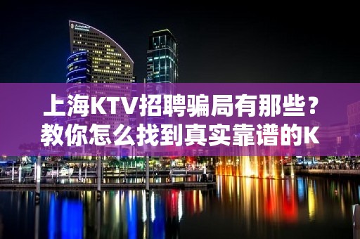 上海KTV招聘骗局有那些？教你怎么找到真实靠谱的KTV