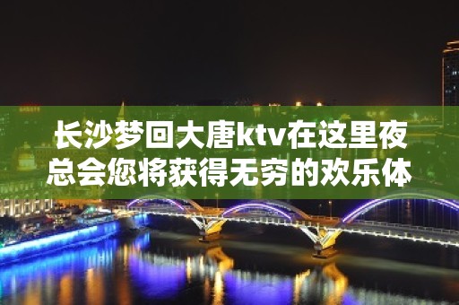 长沙梦回大唐ktv在这里夜总会您将获得无穷的欢乐体验