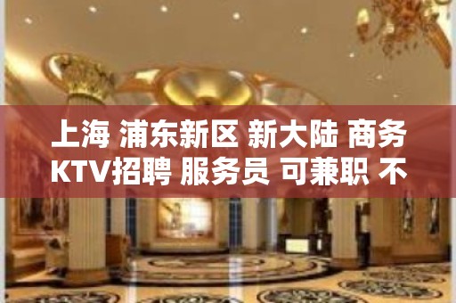 上海 浦东新区 新大陆 商务KTV招聘 服务员 可兼职 不愁