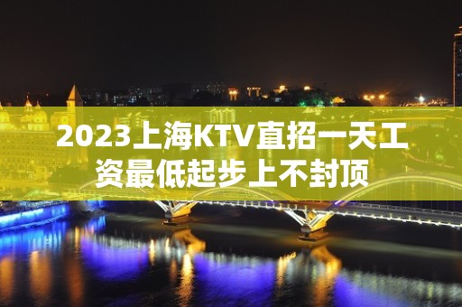 2023上海KTV直招一天工资最低起步上不封顶