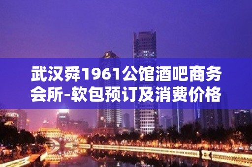 武汉舜1961公馆酒吧商务会所-软包预订及消费价格