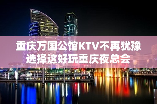 重庆万国公馆KTV不再犹豫选择这好玩重庆夜总会