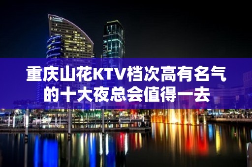 重庆山花KTV档次高有名气的十大夜总会值得一去