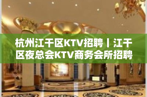 杭州江干区KTV招聘丨江干区夜总会KTV商务会所招聘