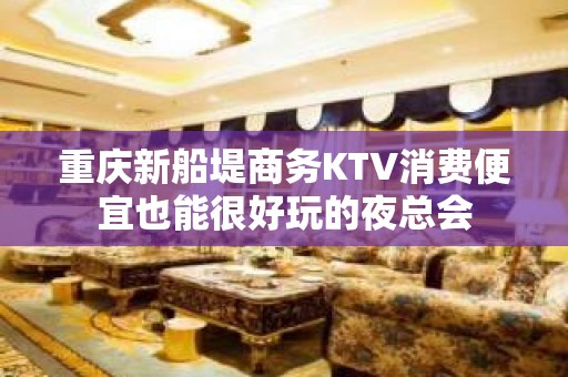 重庆新船堤商务KTV消费便宜也能很好玩的夜总会