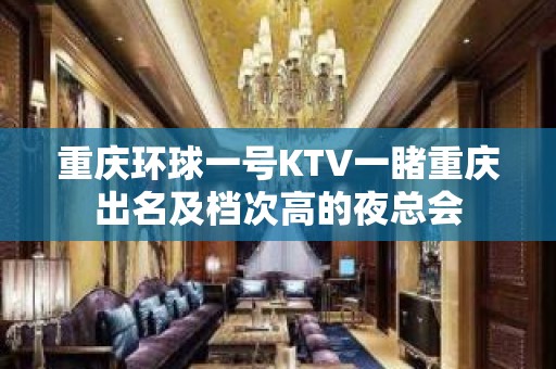 重庆环球一号KTV一睹重庆出名及档次高的夜总会