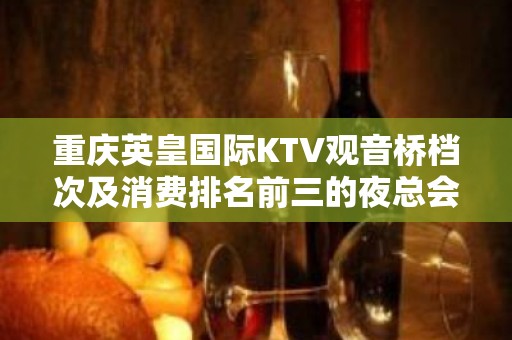 重庆英皇国际KTV观音桥档次及消费排名前三的夜总会