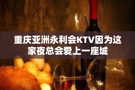 重庆亚洲永利会KTV因为这家夜总会爱上一座城