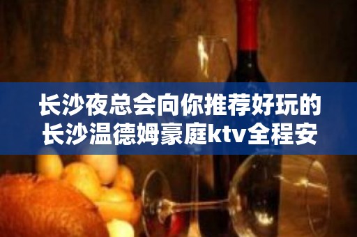 长沙夜总会向你推荐好玩的长沙温德姆豪庭ktv全程安排