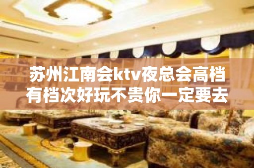 苏州江南会ktv夜总会高档有档次好玩不贵你一定要去